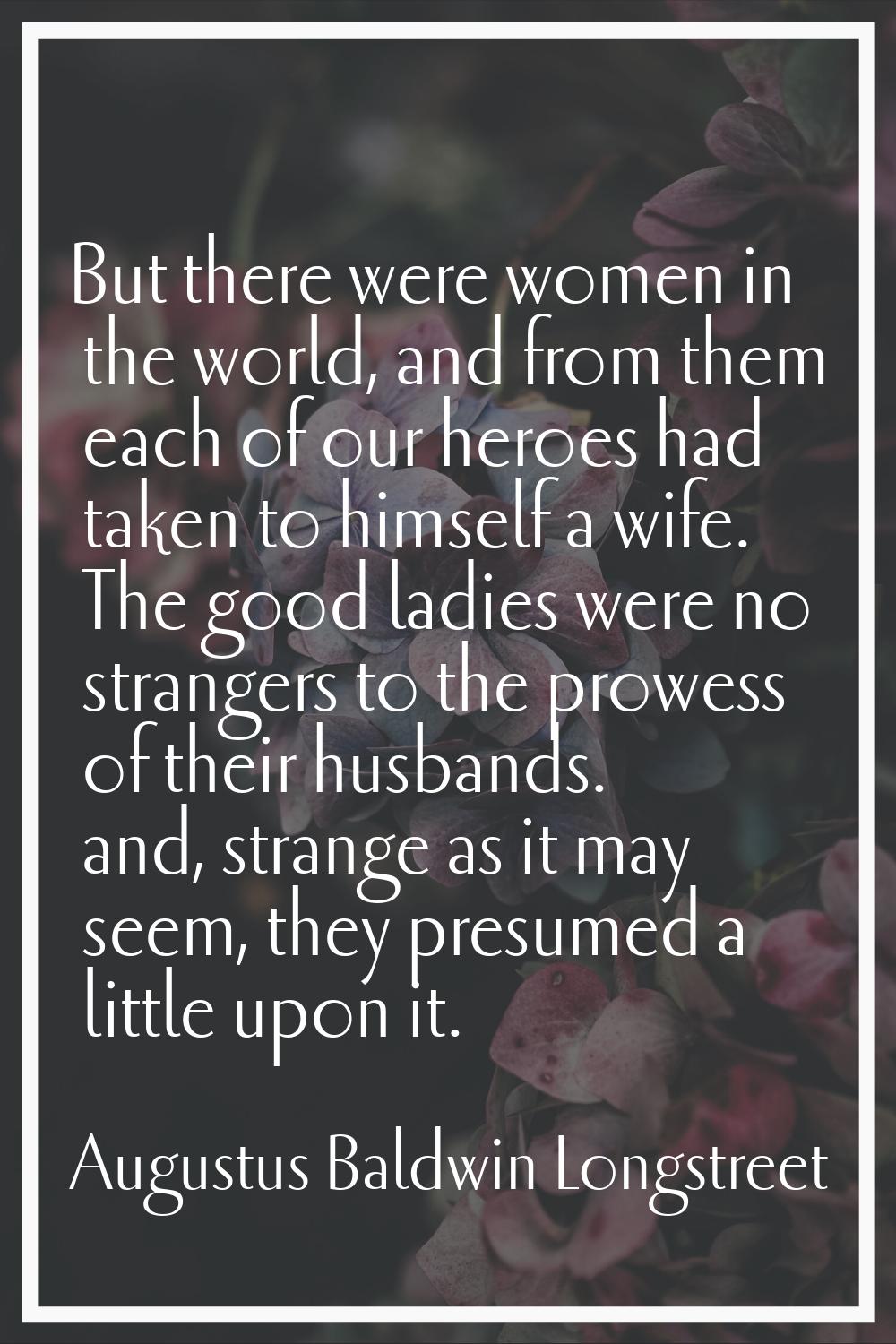 But there were women in the world, and from them each of our heroes had taken to himself a wife. Th