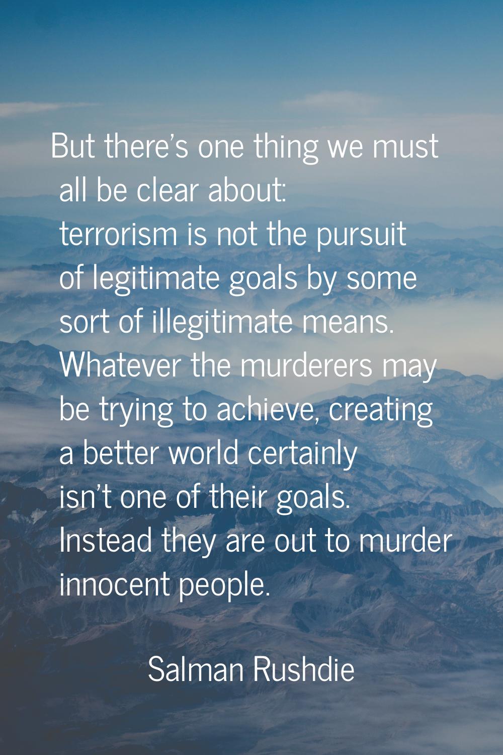 But there's one thing we must all be clear about: terrorism is not the pursuit of legitimate goals 