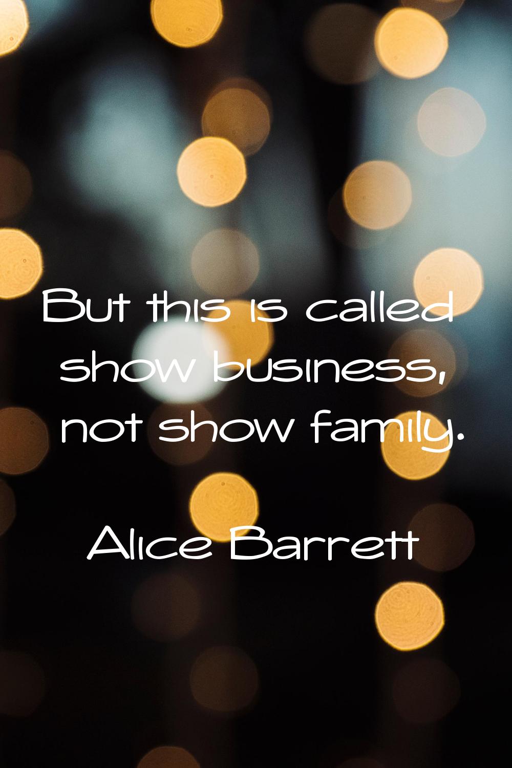 But this is called show business, not show family.