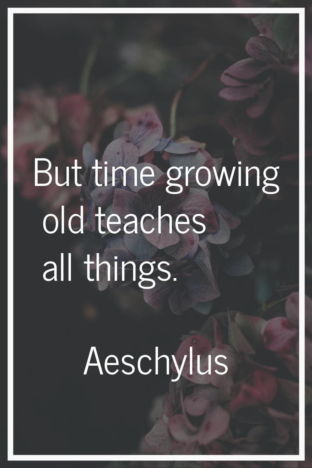 But time growing old teaches all things.