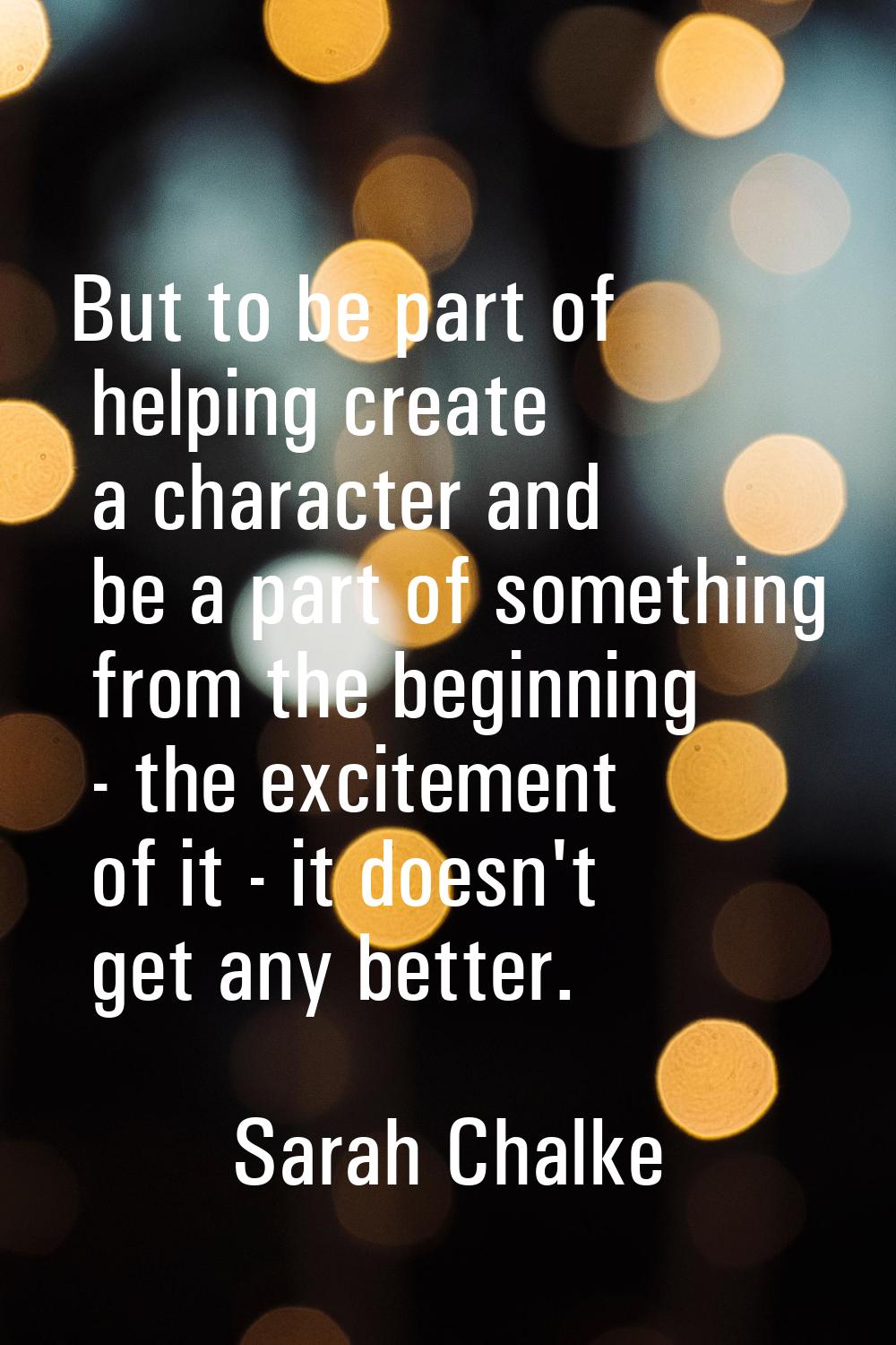 But to be part of helping create a character and be a part of something from the beginning - the ex
