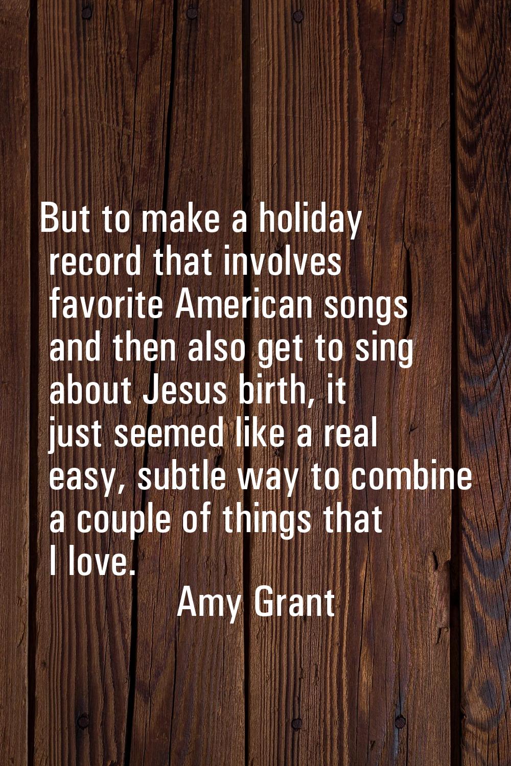 But to make a holiday record that involves favorite American songs and then also get to sing about 