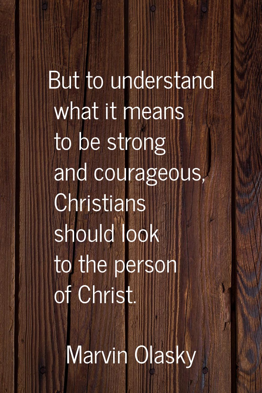 But to understand what it means to be strong and courageous, Christians should look to the person o
