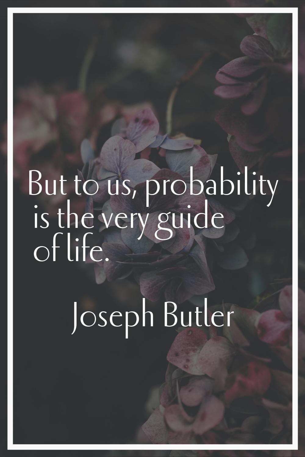 But to us, probability is the very guide of life.