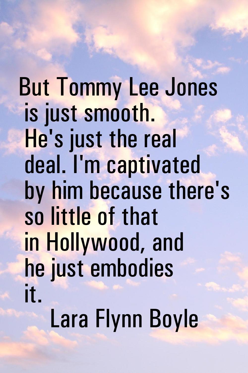 But Tommy Lee Jones is just smooth. He's just the real deal. I'm captivated by him because there's 
