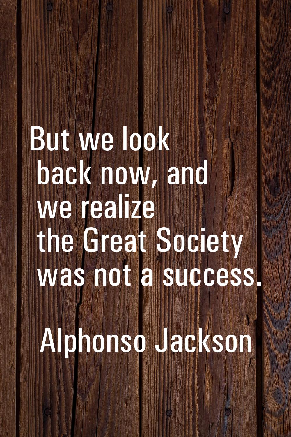 But we look back now, and we realize the Great Society was not a success.