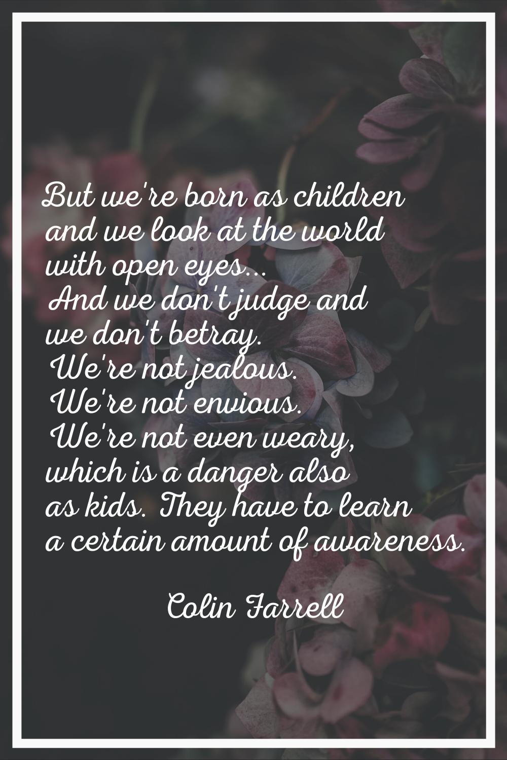 But we're born as children and we look at the world with open eyes... And we don't judge and we don
