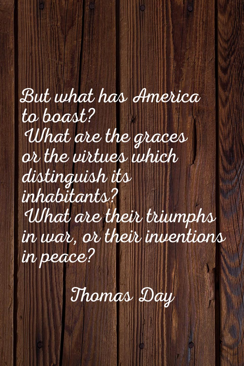 But what has America to boast? What are the graces or the virtues which distinguish its inhabitants