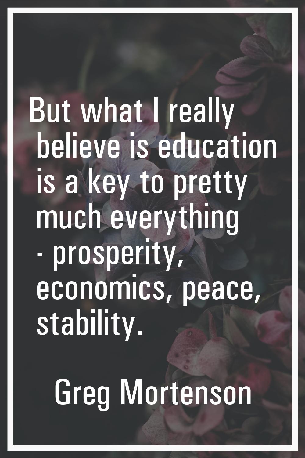 But what I really believe is education is a key to pretty much everything - prosperity, economics, 