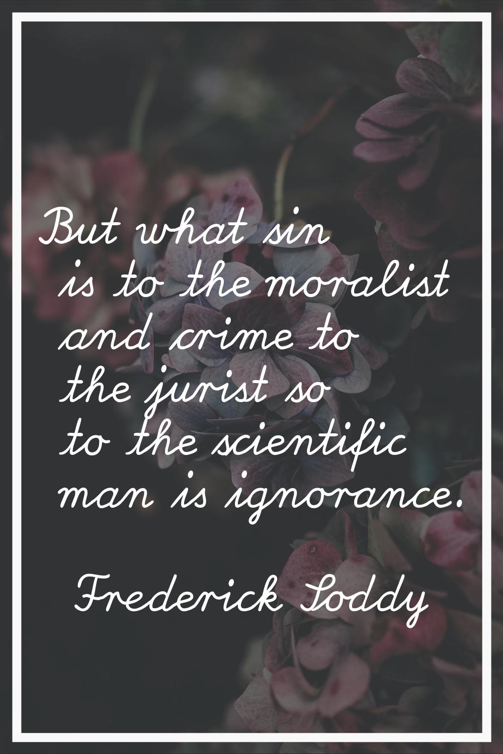 But what sin is to the moralist and crime to the jurist so to the scientific man is ignorance.