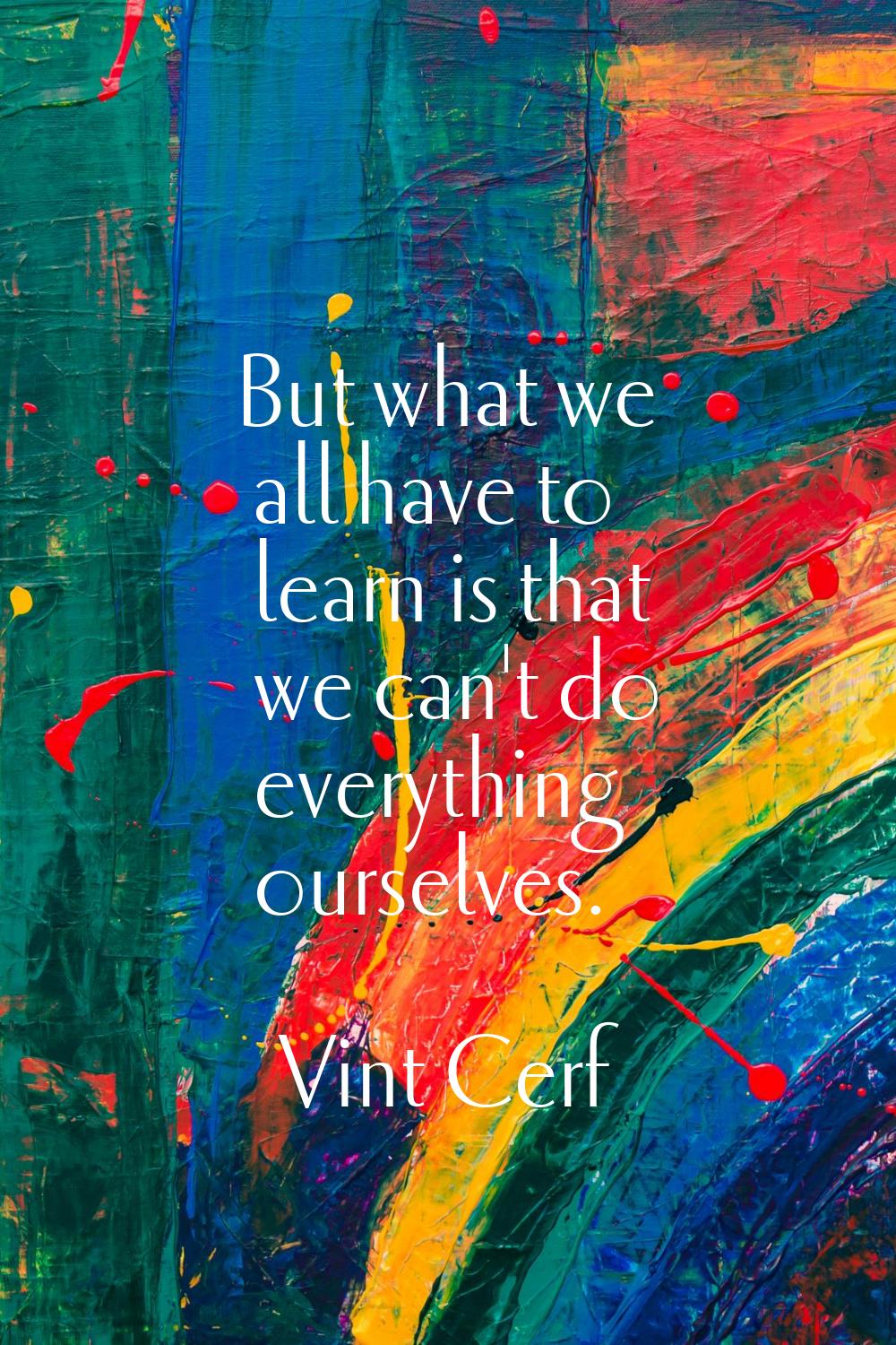 But what we all have to learn is that we can't do everything ourselves.
