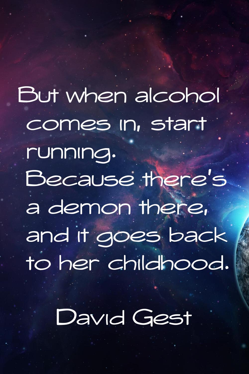 But when alcohol comes in, start running. Because there's a demon there, and it goes back to her ch