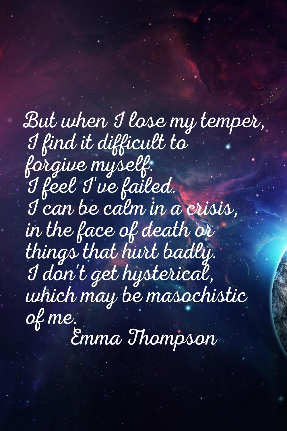 But when I lose my temper, I find it difficult to forgive myself. I feel I've failed. I can be calm