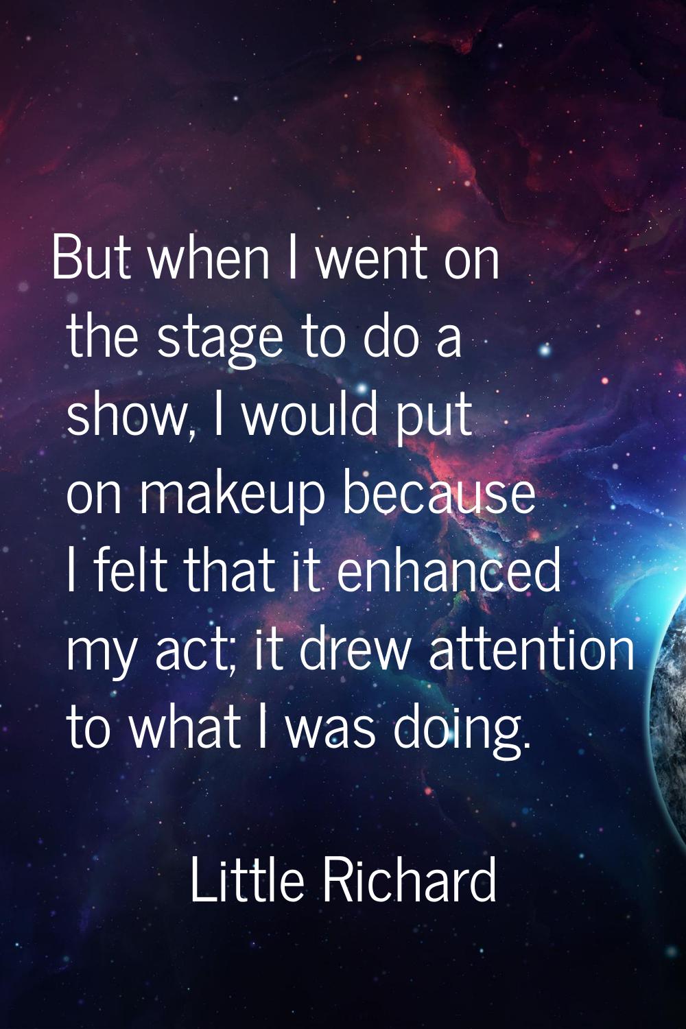 But when I went on the stage to do a show, I would put on makeup because I felt that it enhanced my