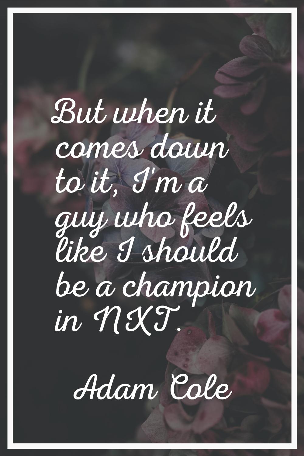 But when it comes down to it, I'm a guy who feels like I should be a champion in NXT.