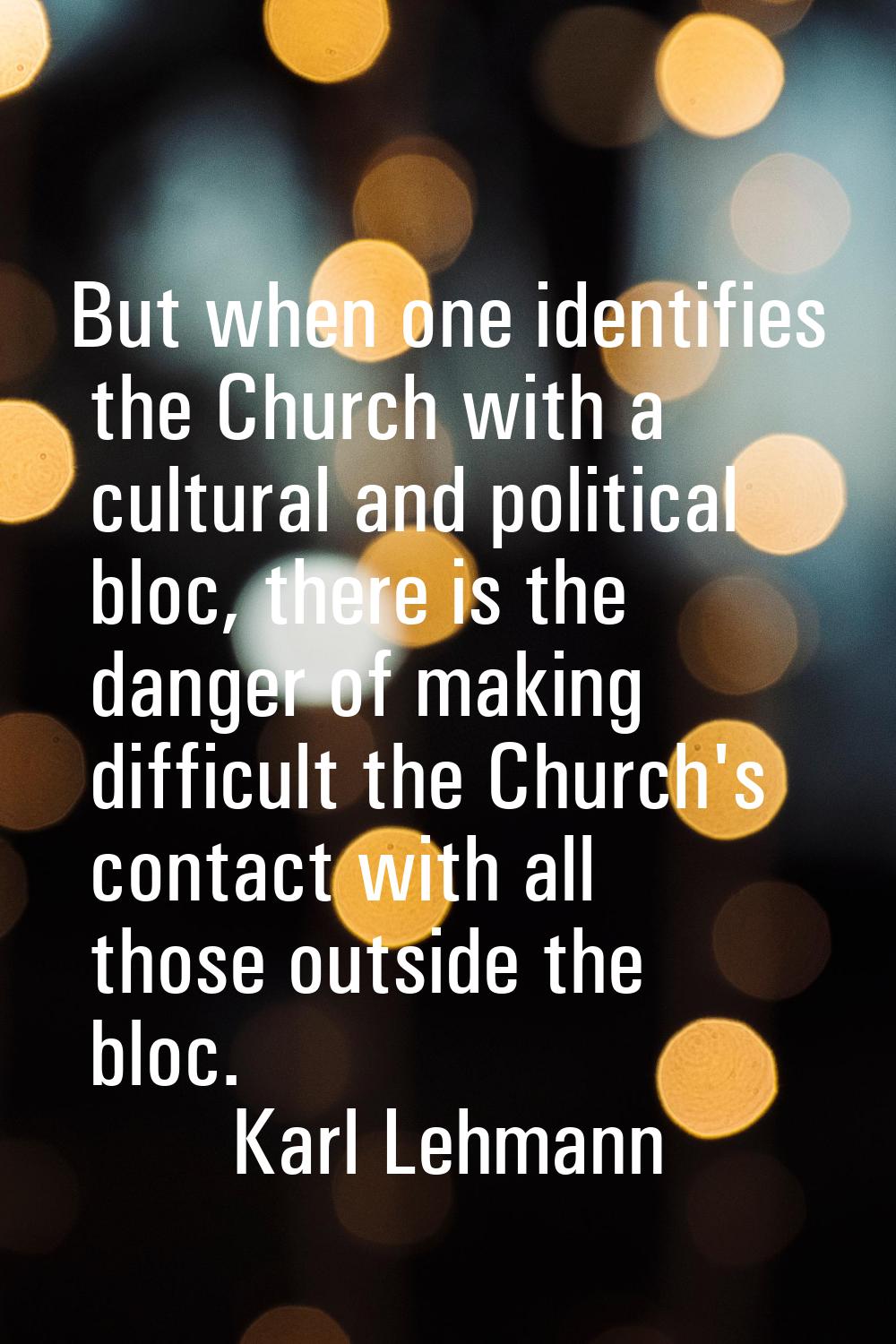 But when one identifies the Church with a cultural and political bloc, there is the danger of makin