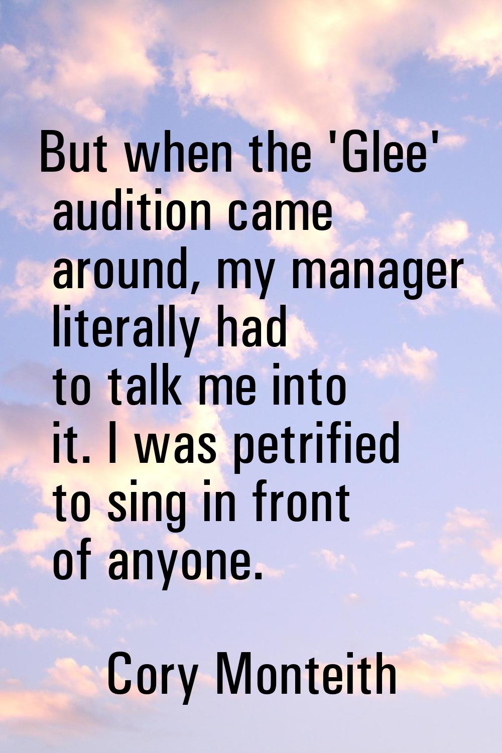 But when the 'Glee' audition came around, my manager literally had to talk me into it. I was petrif