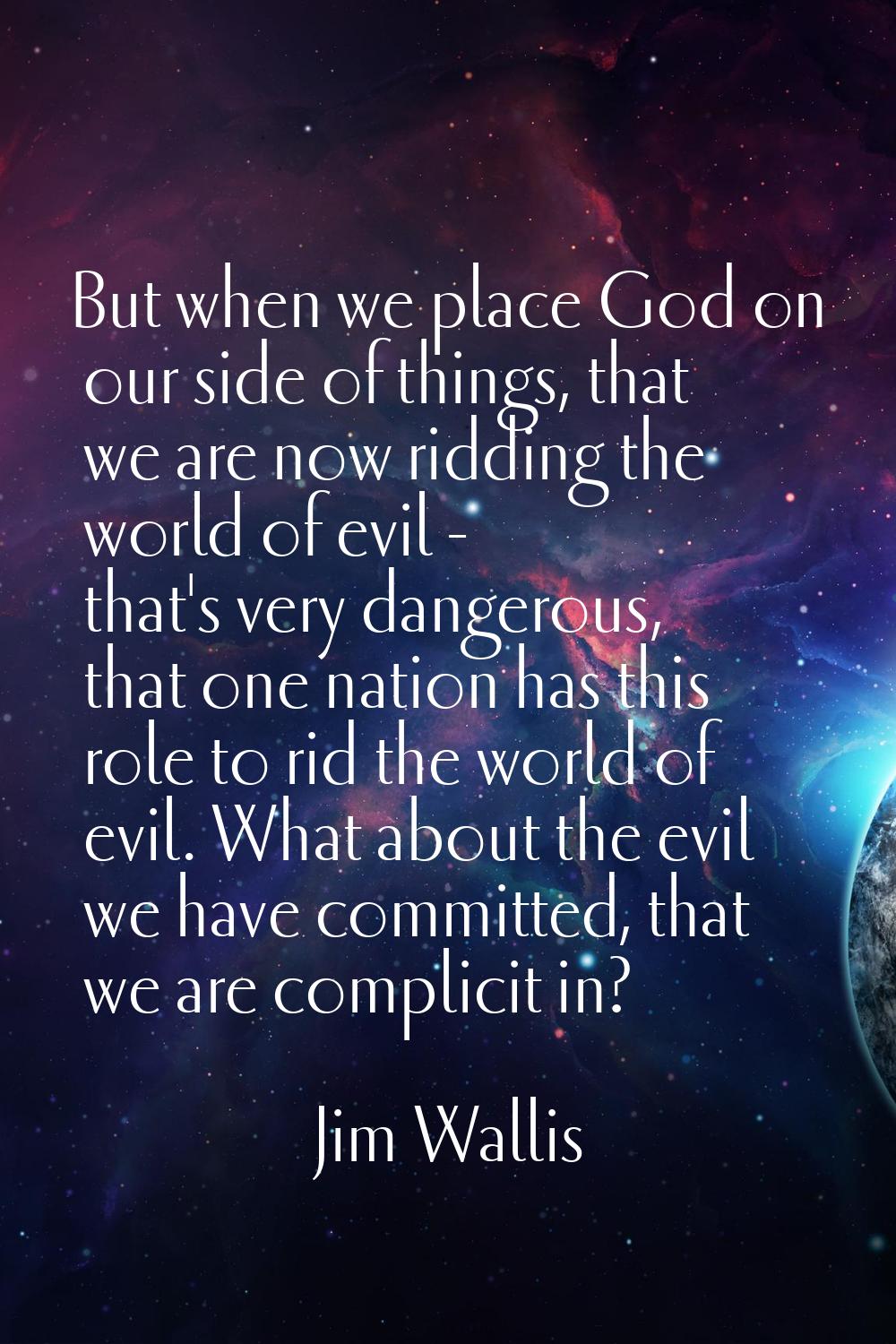 But when we place God on our side of things, that we are now ridding the world of evil - that's ver