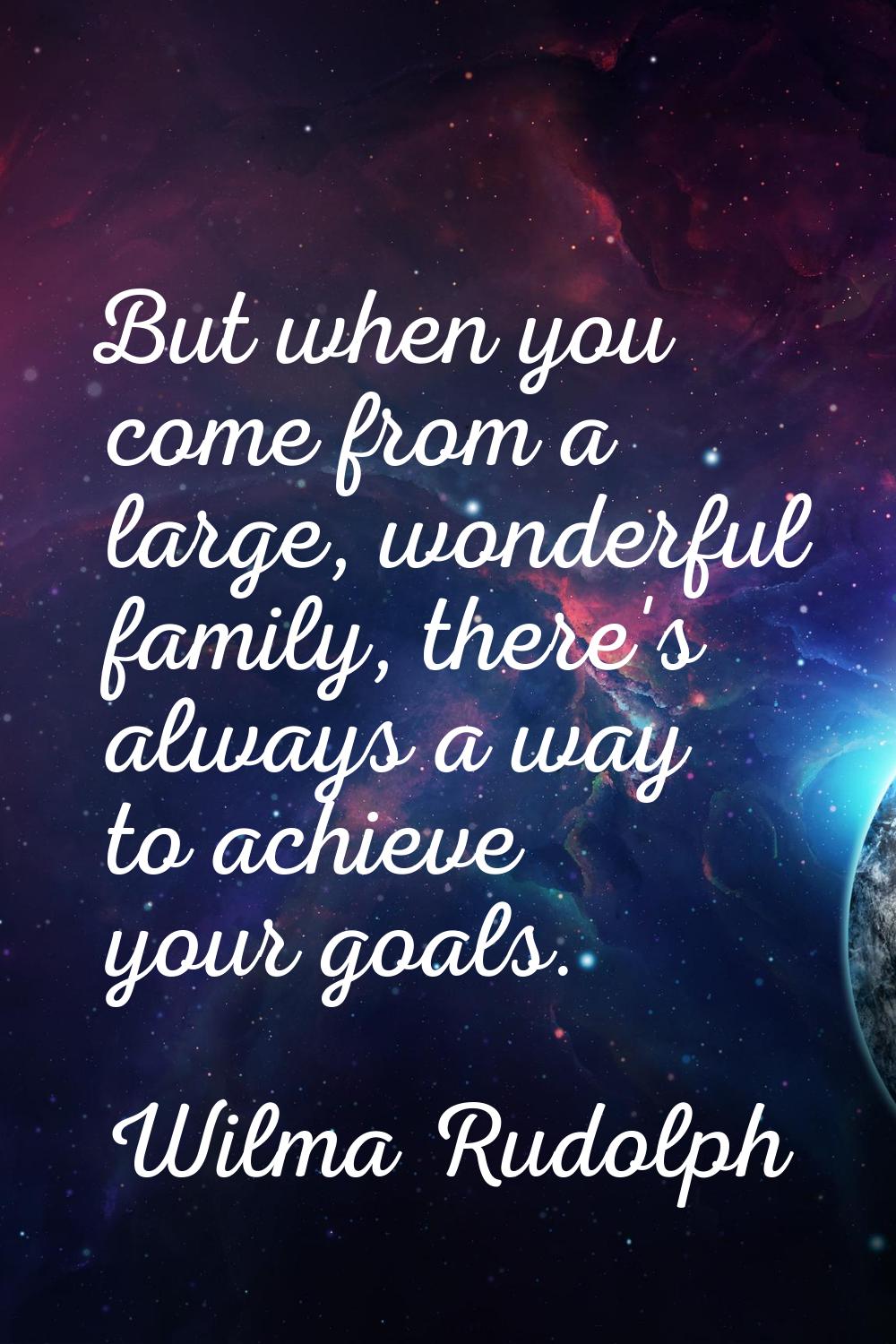 But when you come from a large, wonderful family, there's always a way to achieve your goals.