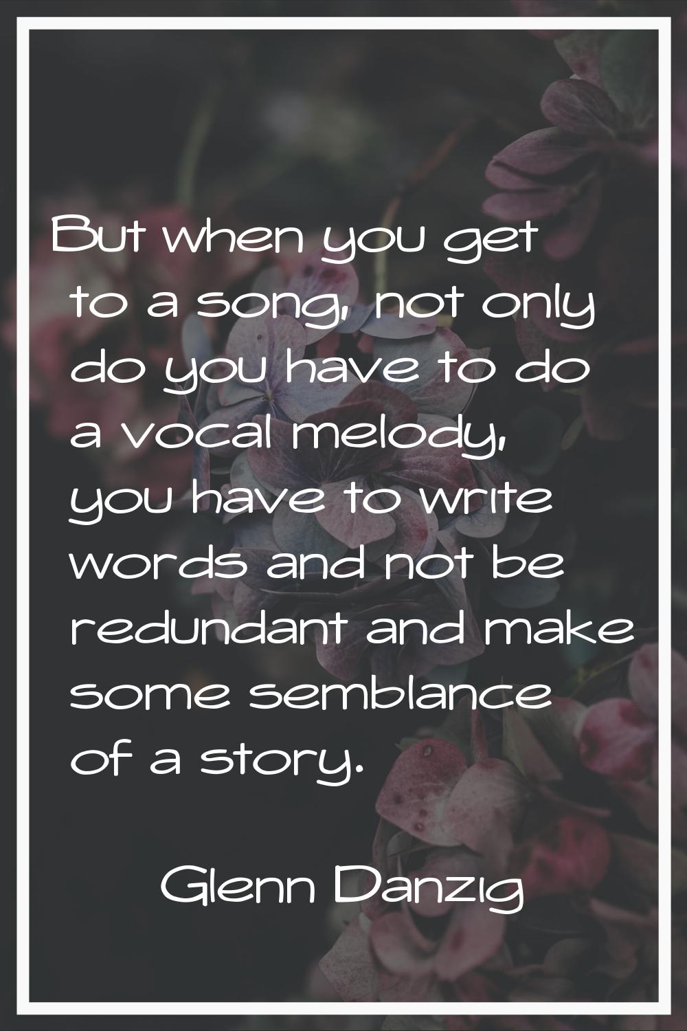 But when you get to a song, not only do you have to do a vocal melody, you have to write words and 