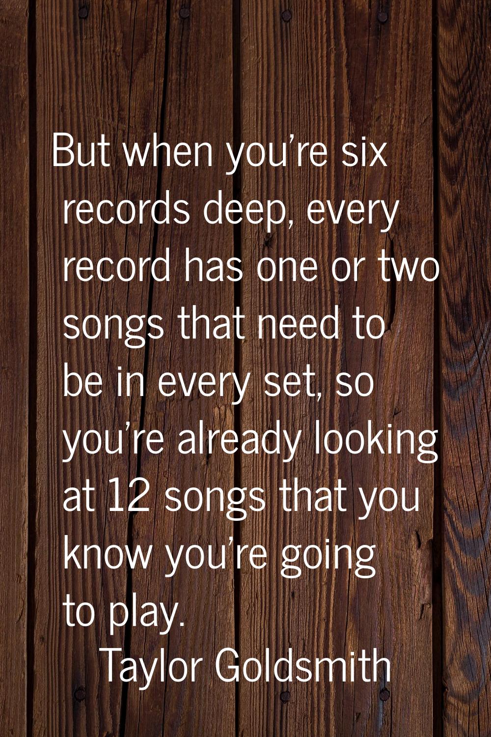 But when you're six records deep, every record has one or two songs that need to be in every set, s