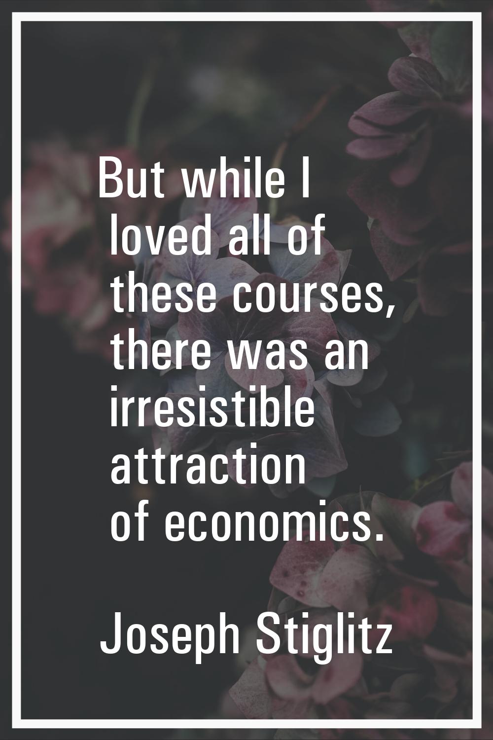 But while I loved all of these courses, there was an irresistible attraction of economics.