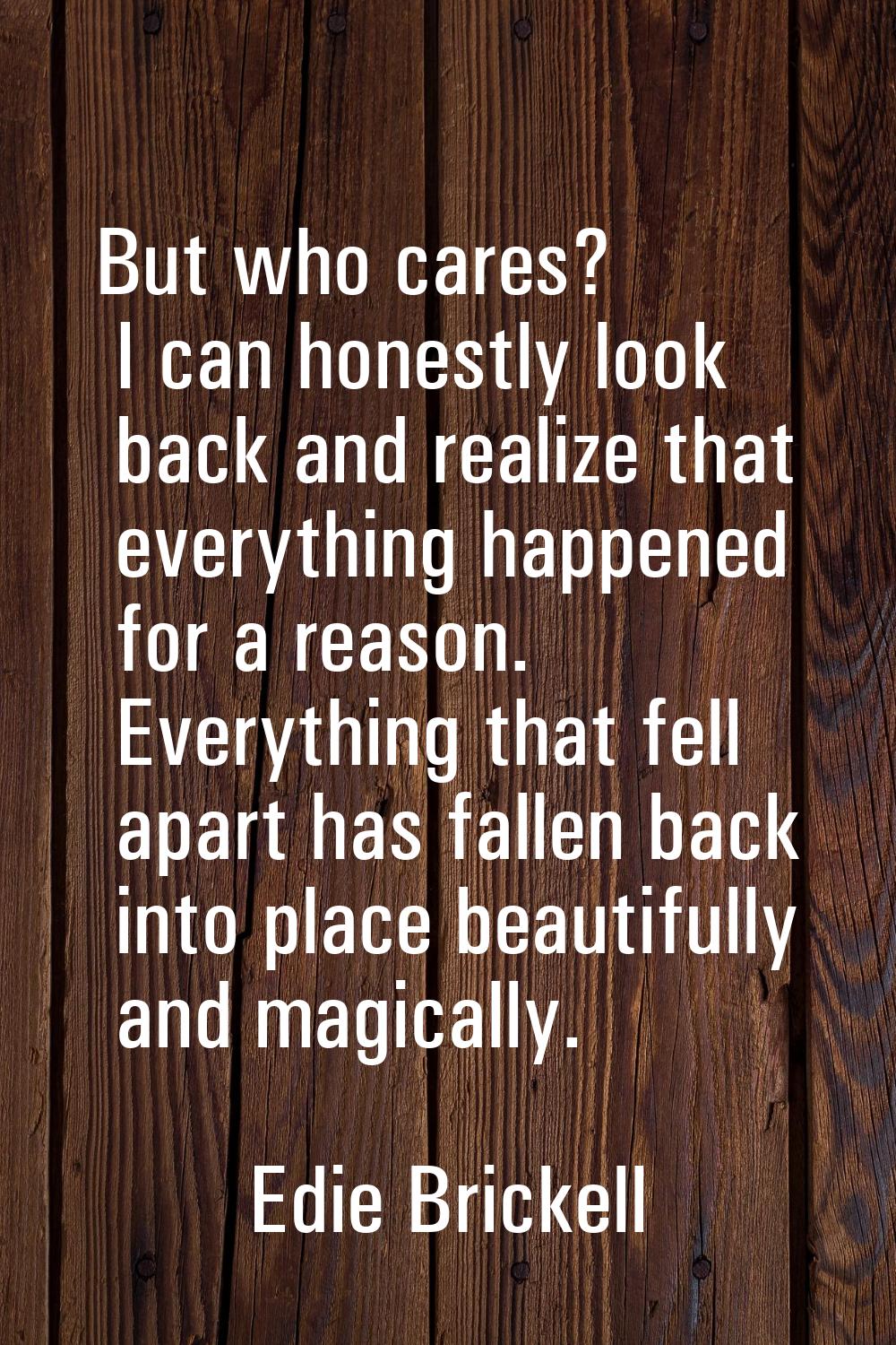 But who cares? I can honestly look back and realize that everything happened for a reason. Everythi