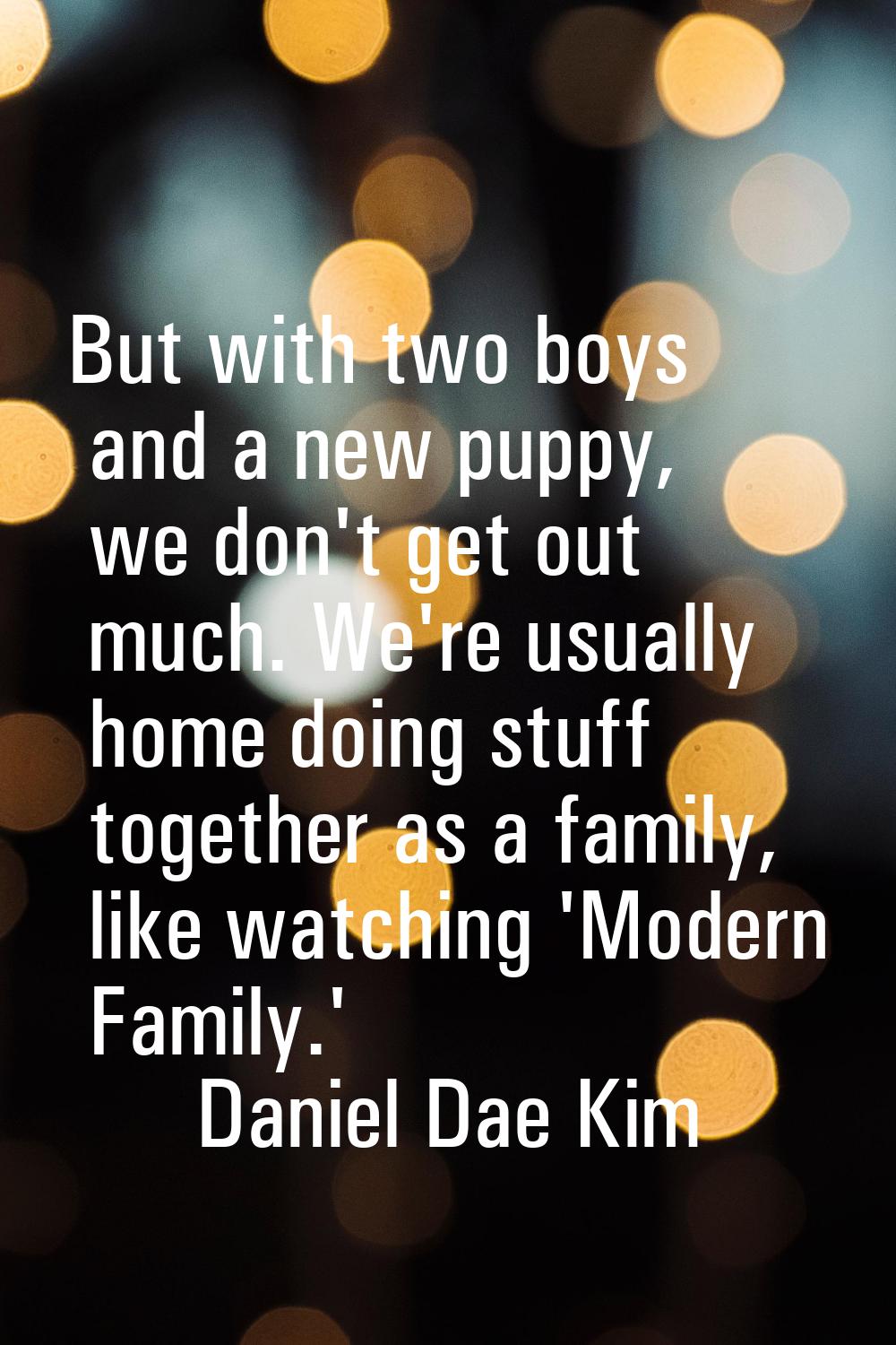 But with two boys and a new puppy, we don't get out much. We're usually home doing stuff together a