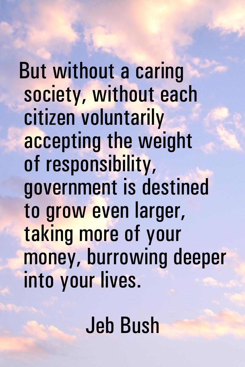 But without a caring society, without each citizen voluntarily accepting the weight of responsibili