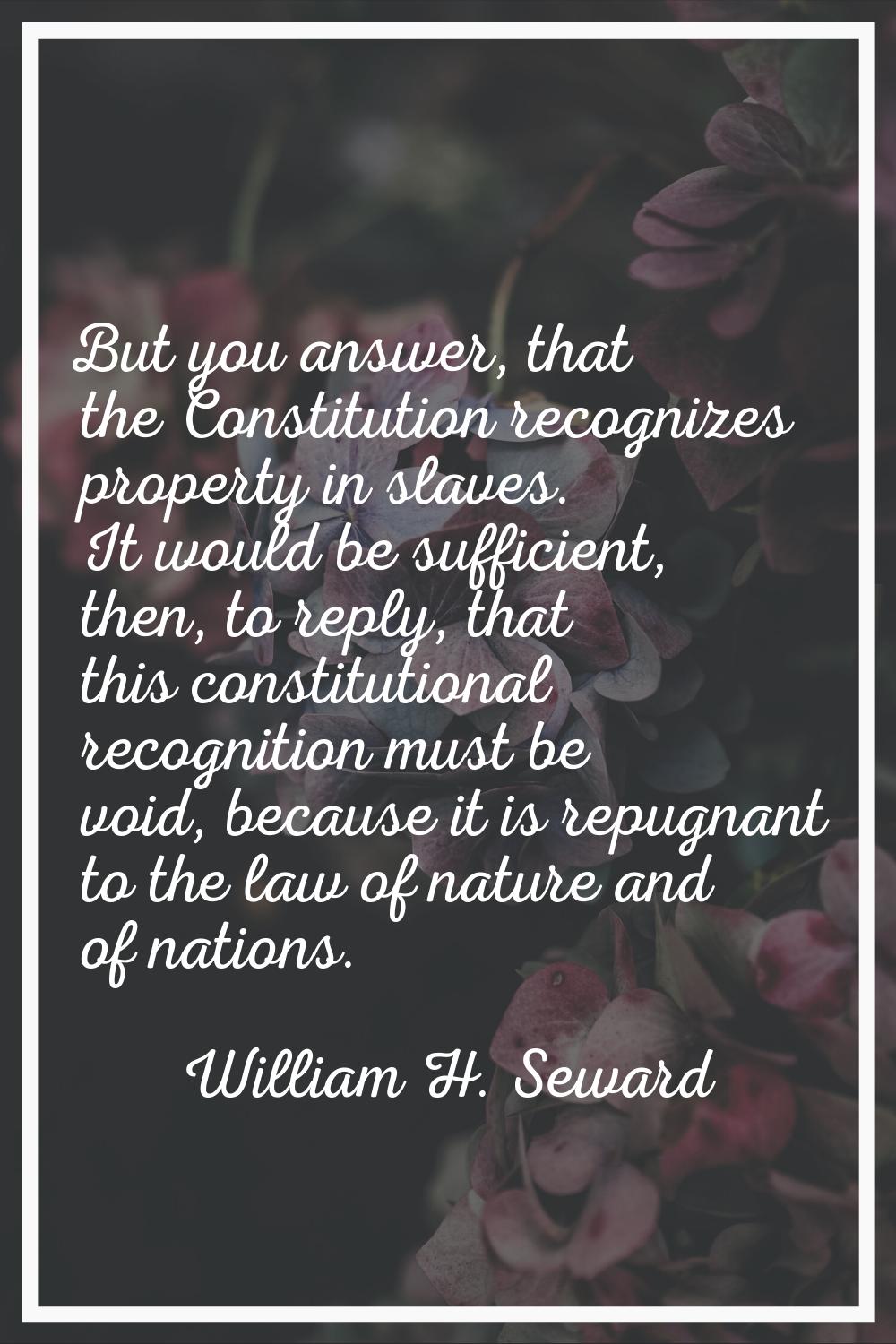 But you answer, that the Constitution recognizes property in slaves. It would be sufficient, then, 
