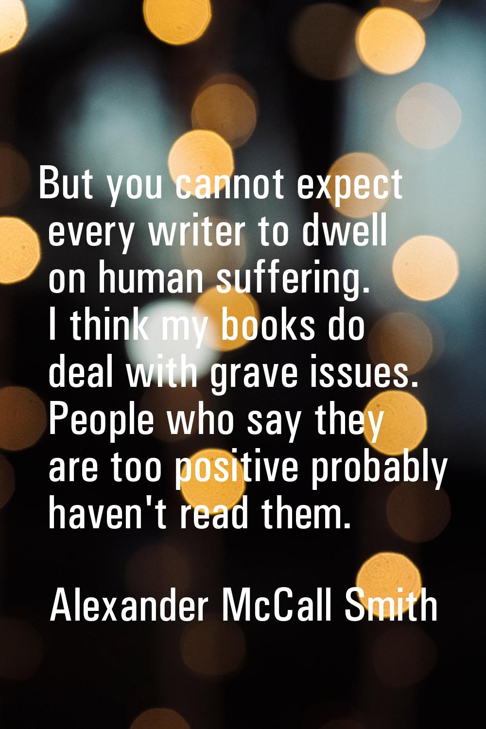 But you cannot expect every writer to dwell on human suffering. I think my books do deal with grave
