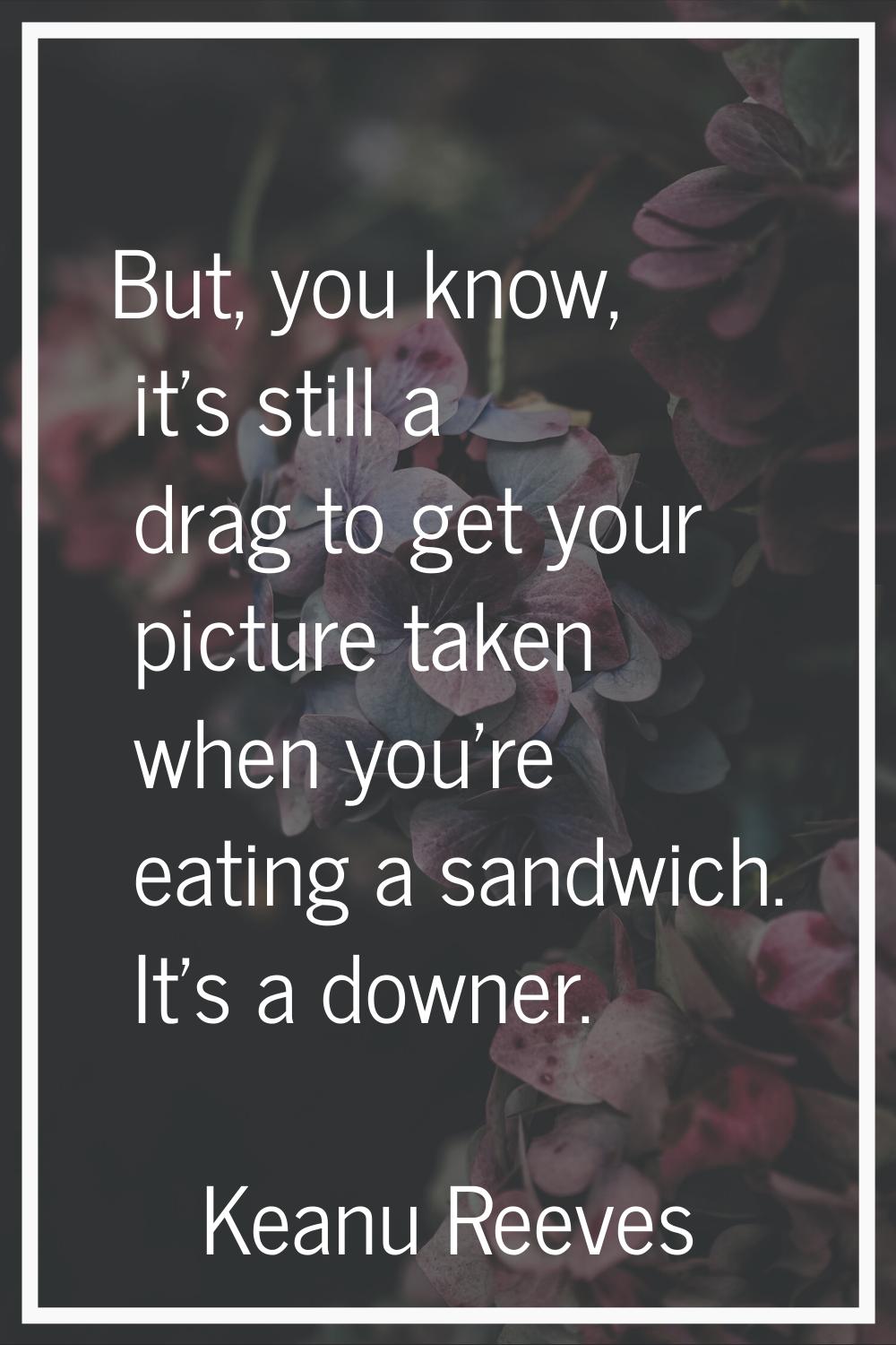 But, you know, it's still a drag to get your picture taken when you're eating a sandwich. It's a do
