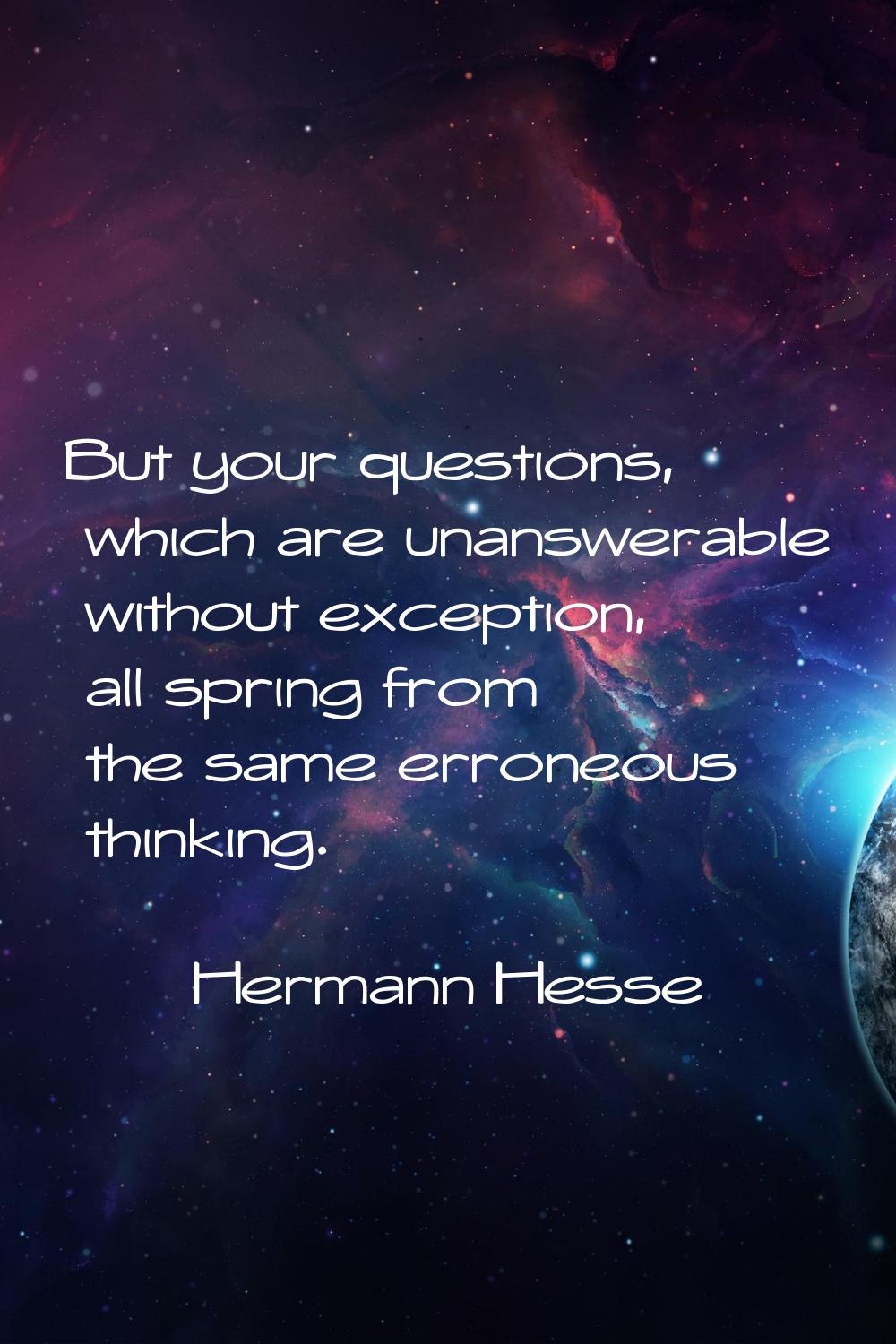 But your questions, which are unanswerable without exception, all spring from the same erroneous th