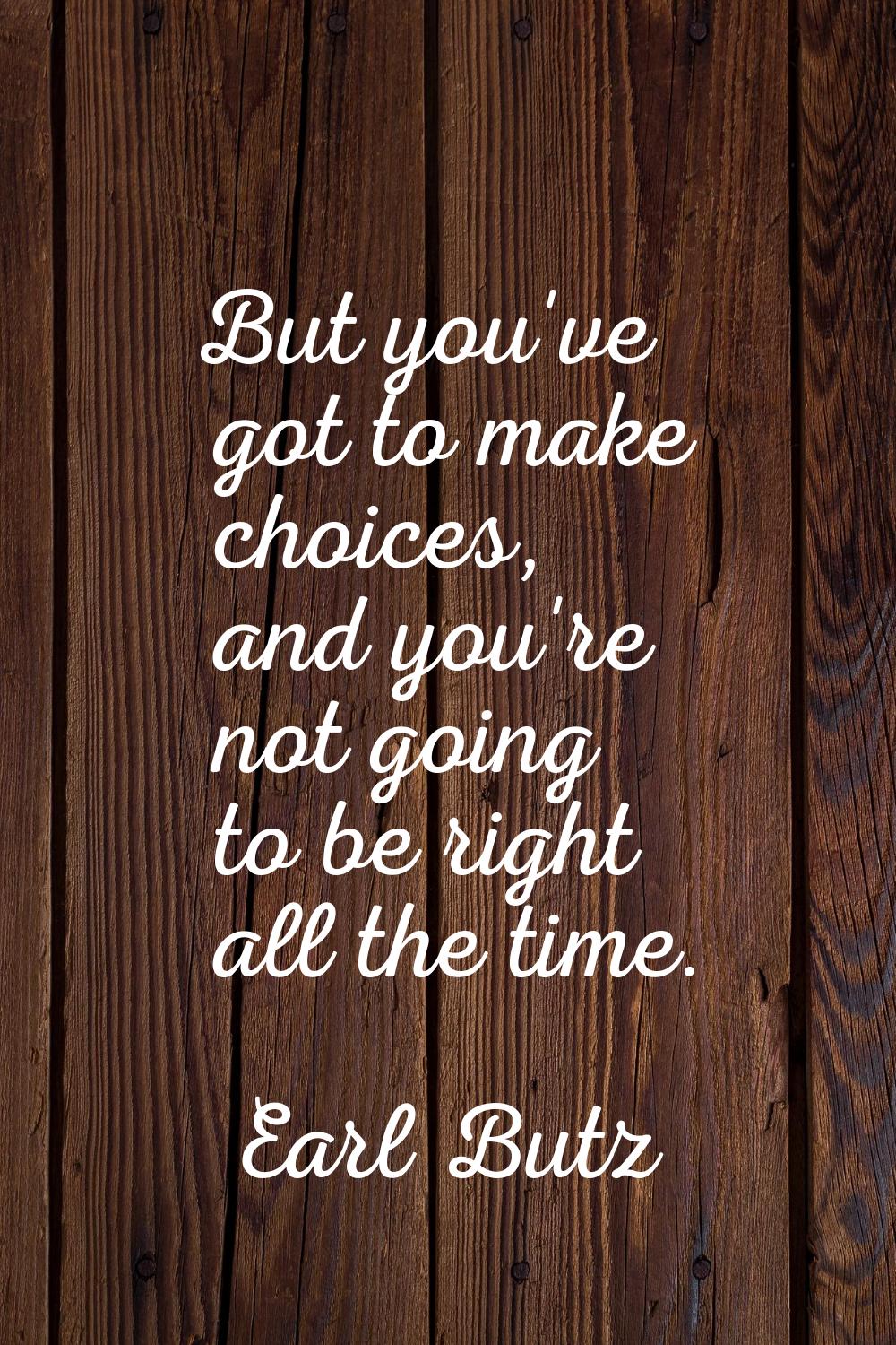 But you've got to make choices, and you're not going to be right all the time.