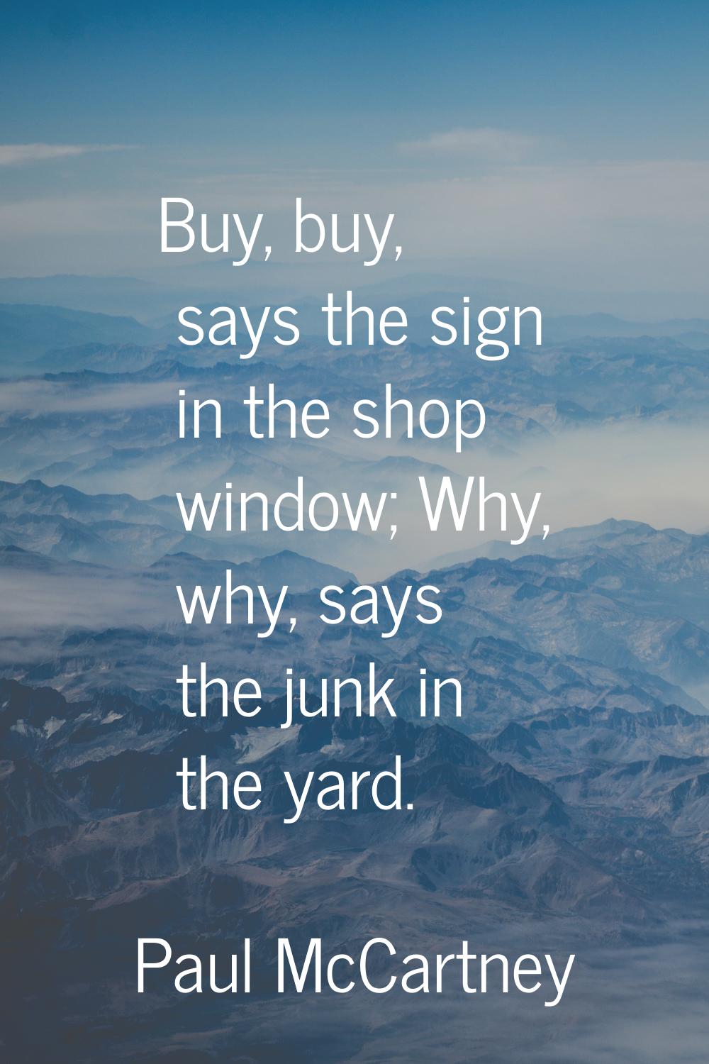 Buy, buy, says the sign in the shop window; Why, why, says the junk in the yard.