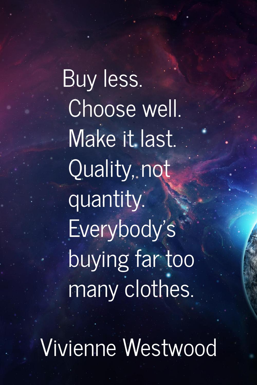Buy less. Choose well. Make it last. Quality, not quantity. Everybody's buying far too many clothes