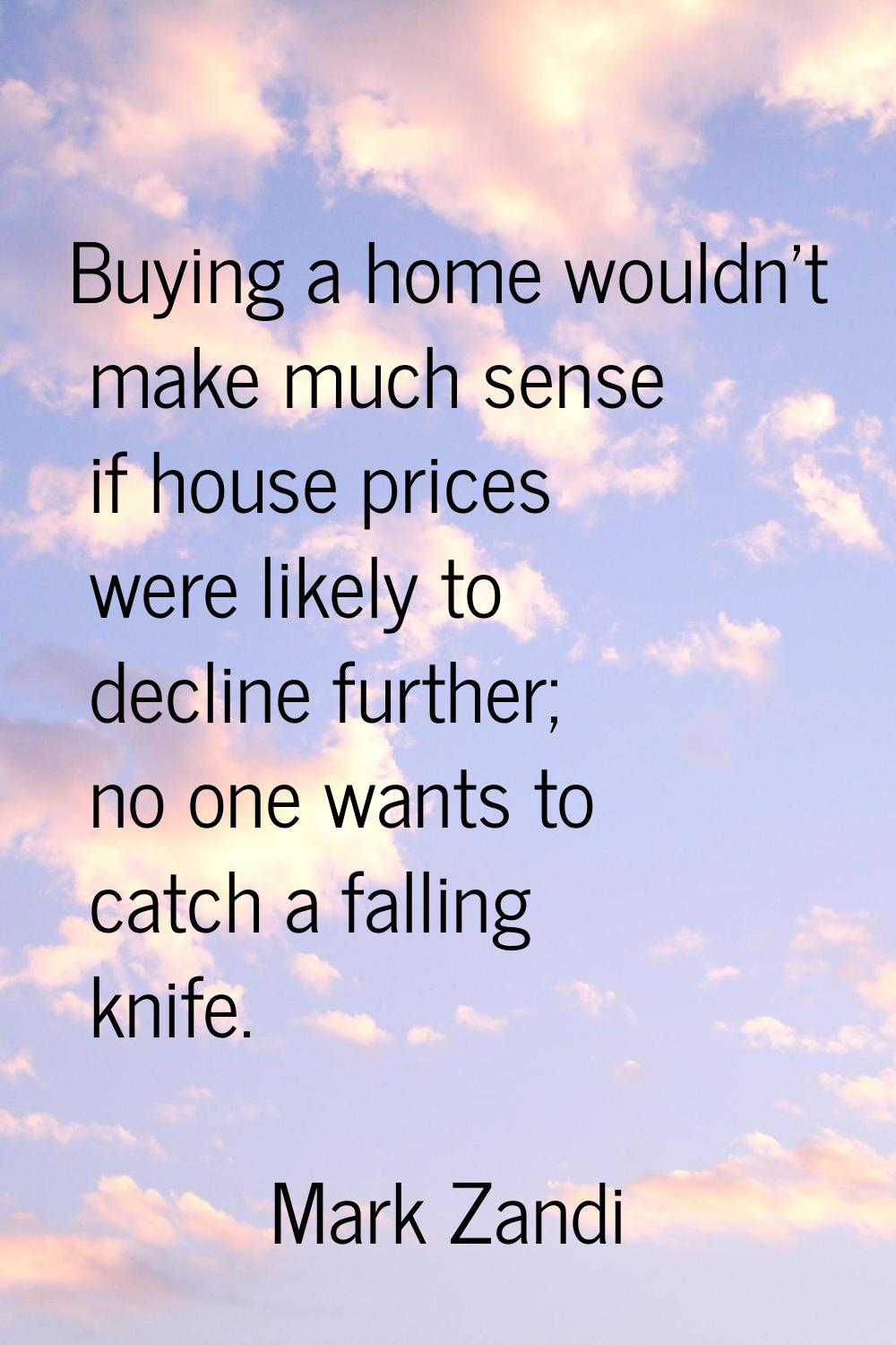Buying a home wouldn't make much sense if house prices were likely to decline further; no one wants