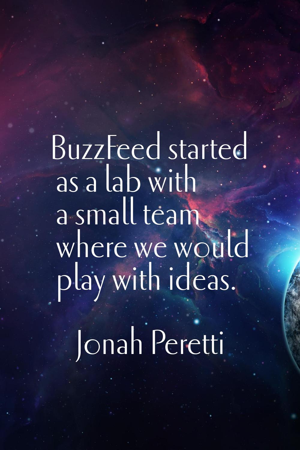 BuzzFeed started as a lab with a small team where we would play with ideas.