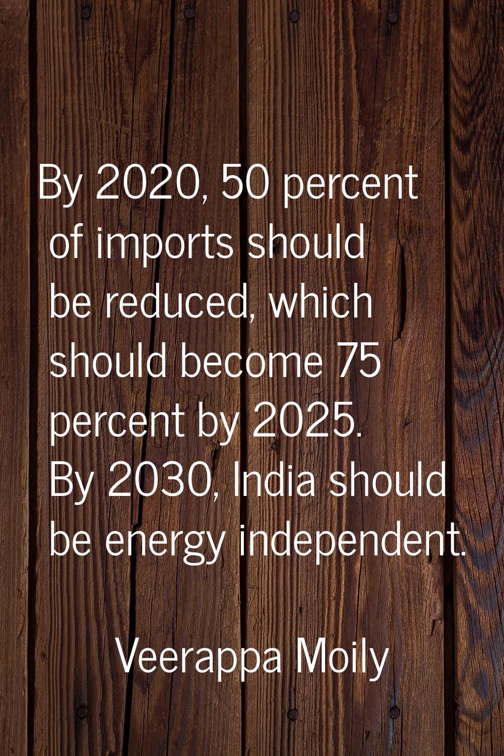 By 2020, 50 percent of imports should be reduced, which should become 75 percent by 2025. By 2030, 