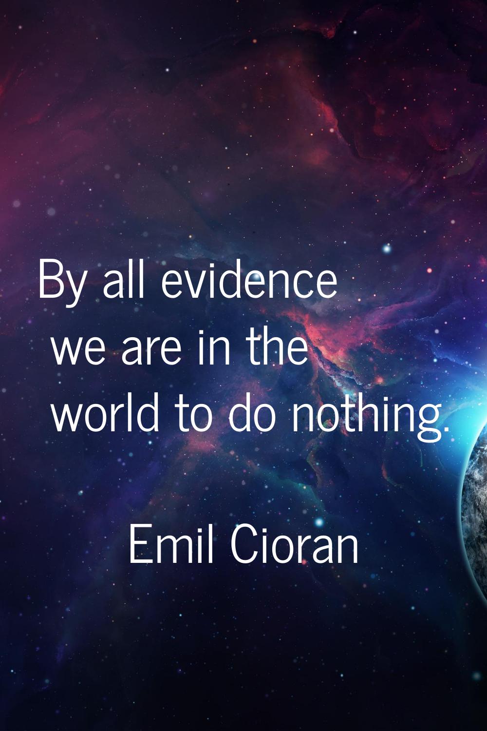 By all evidence we are in the world to do nothing.