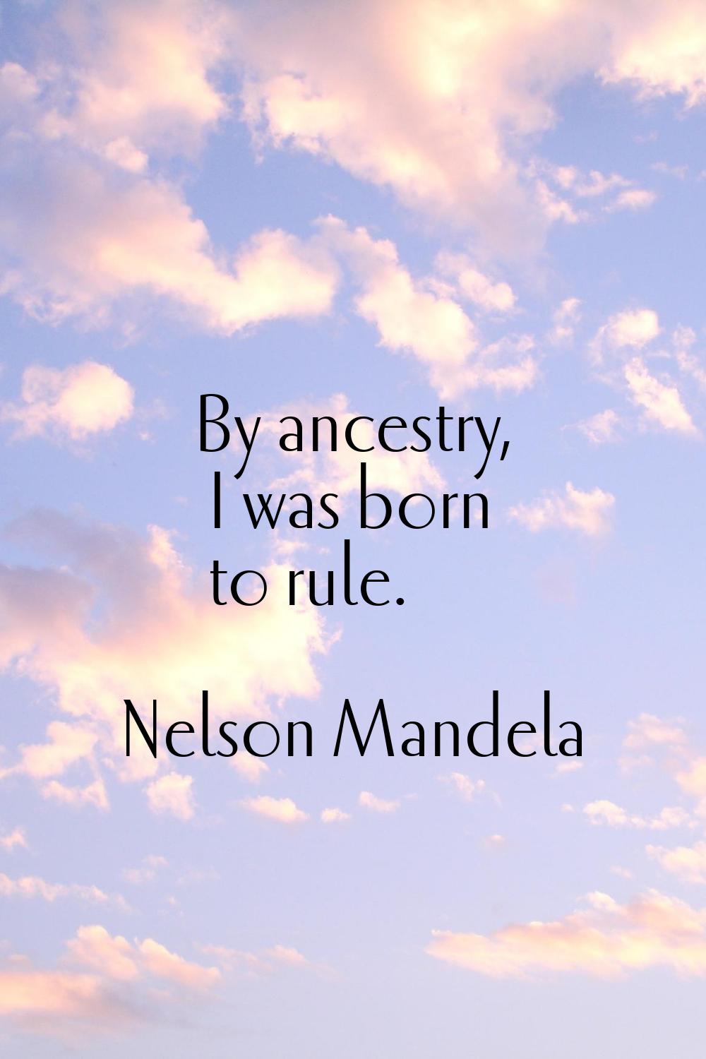 By ancestry, I was born to rule.