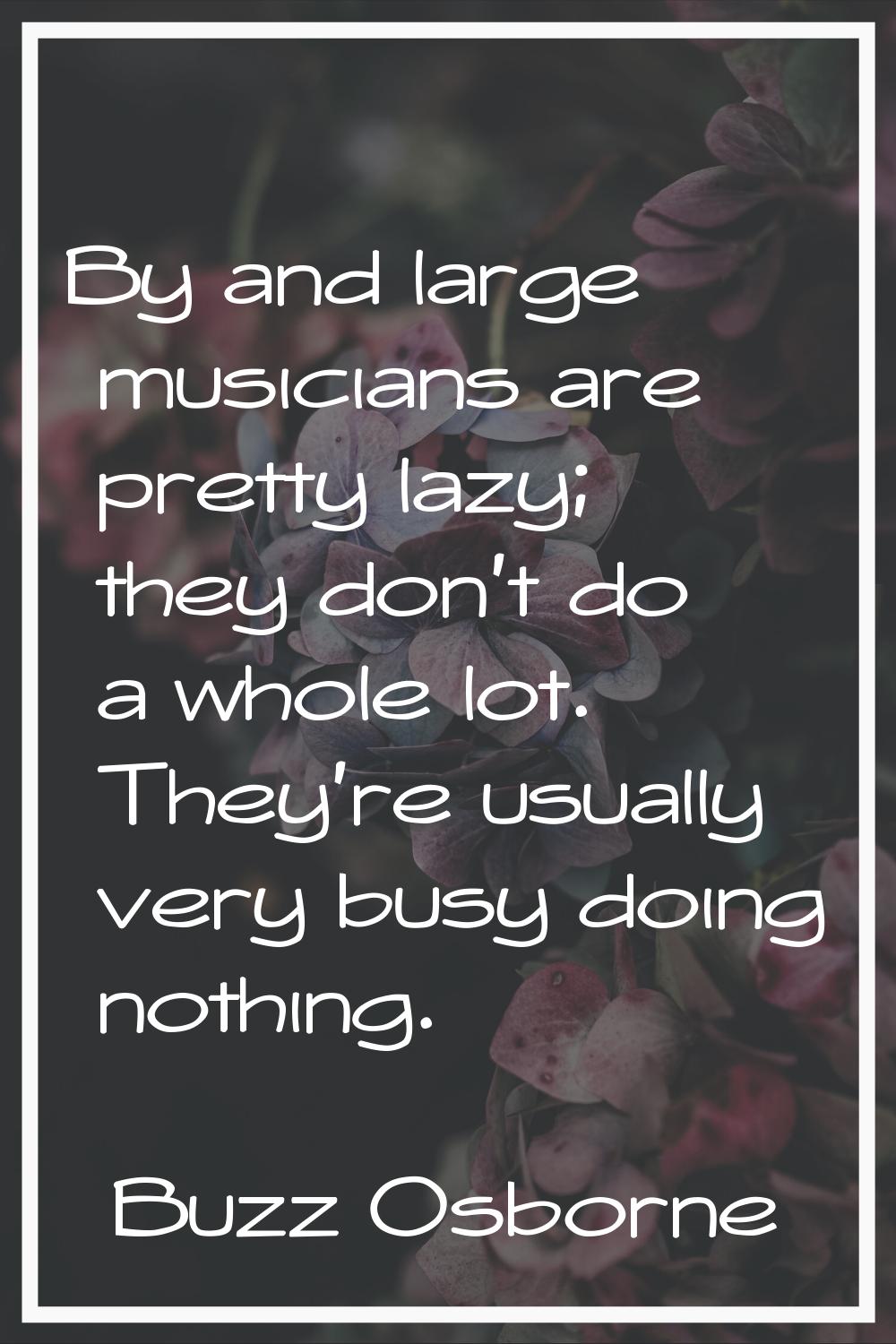 By and large musicians are pretty lazy; they don't do a whole lot. They're usually very busy doing 