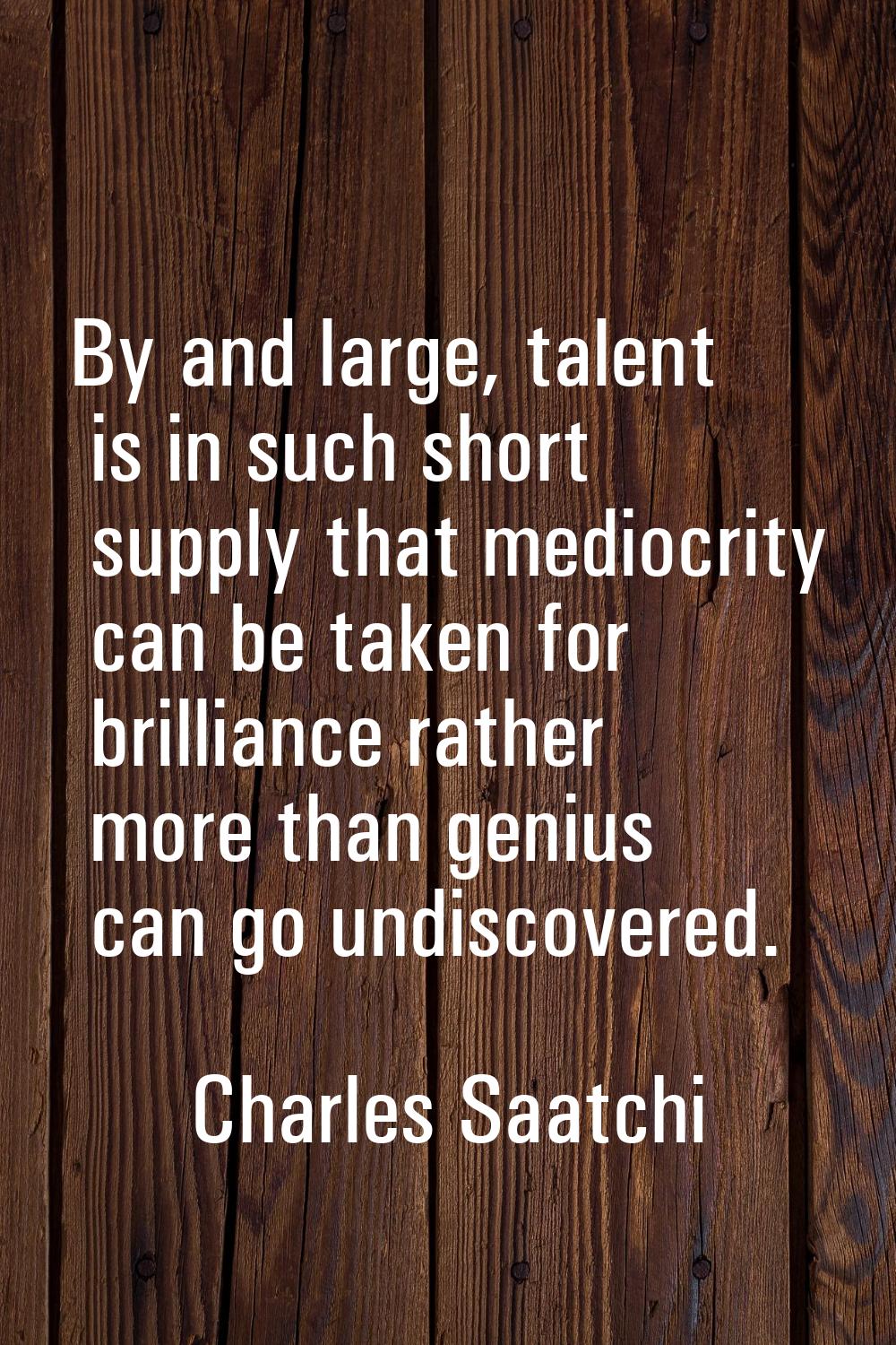 By and large, talent is in such short supply that mediocrity can be taken for brilliance rather mor