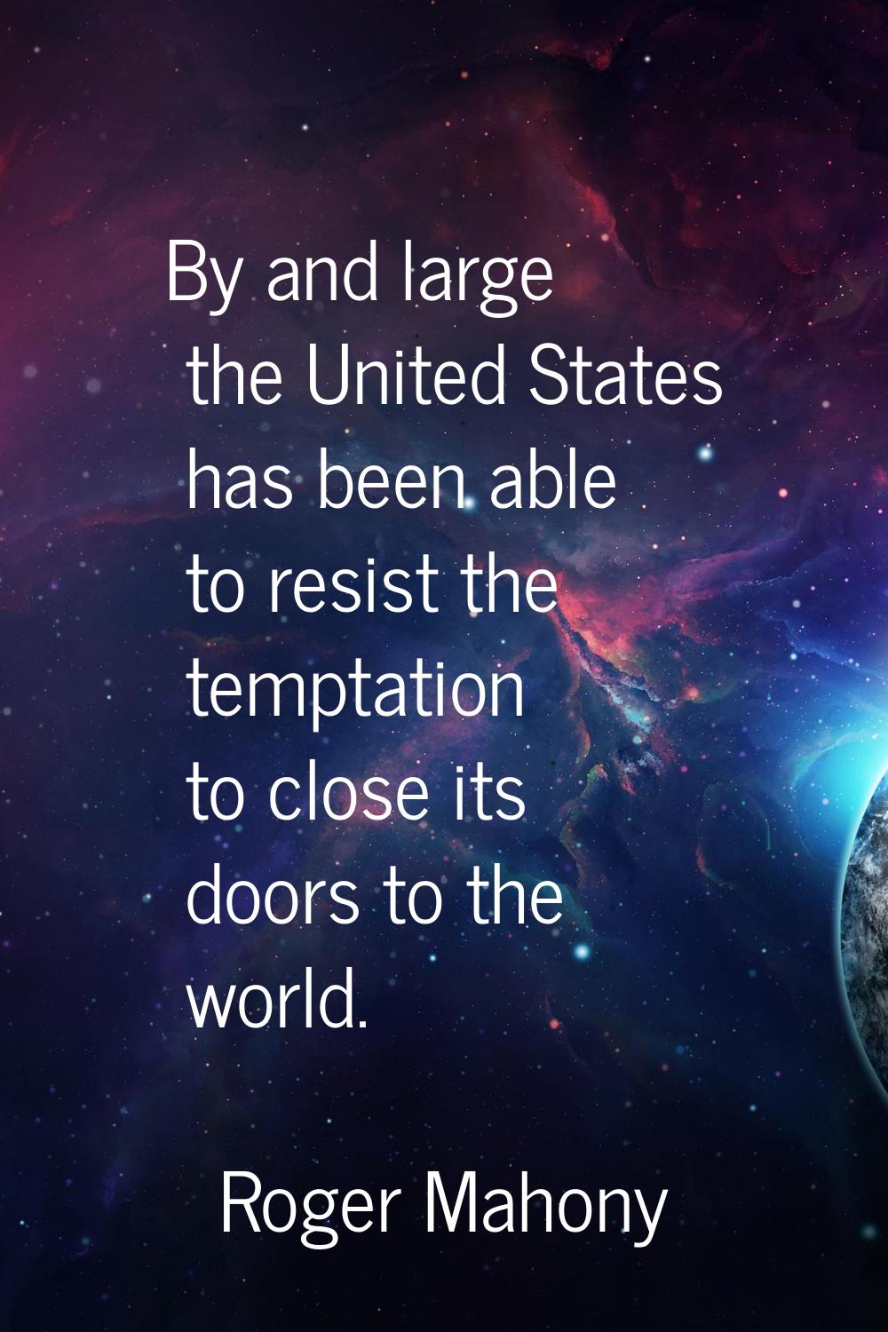 By and large the United States has been able to resist the temptation to close its doors to the wor