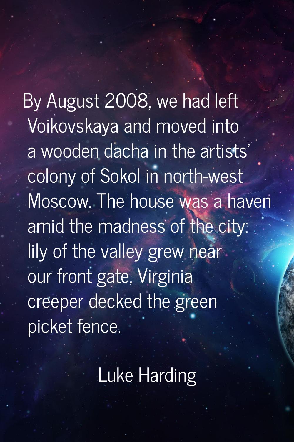 By August 2008, we had left Voikovskaya and moved into a wooden dacha in the artists' colony of Sok