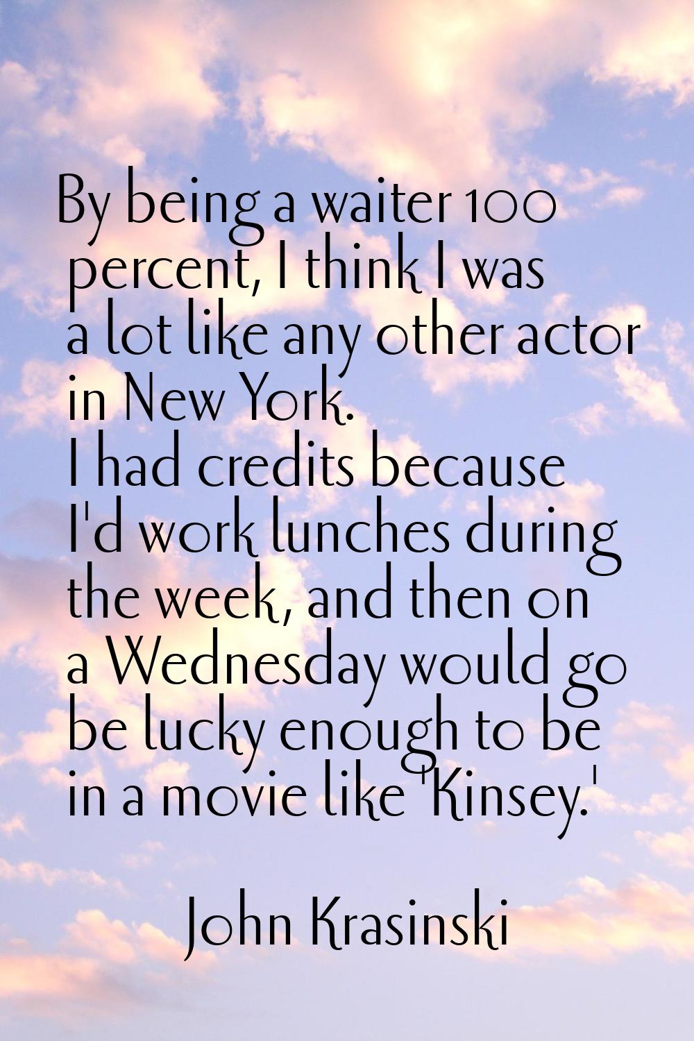 By being a waiter 100 percent, I think I was a lot like any other actor in New York. I had credits 