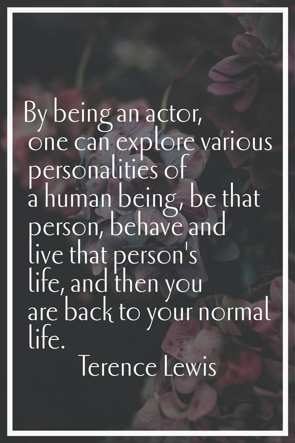 By being an actor, one can explore various personalities of a human being, be that person, behave a