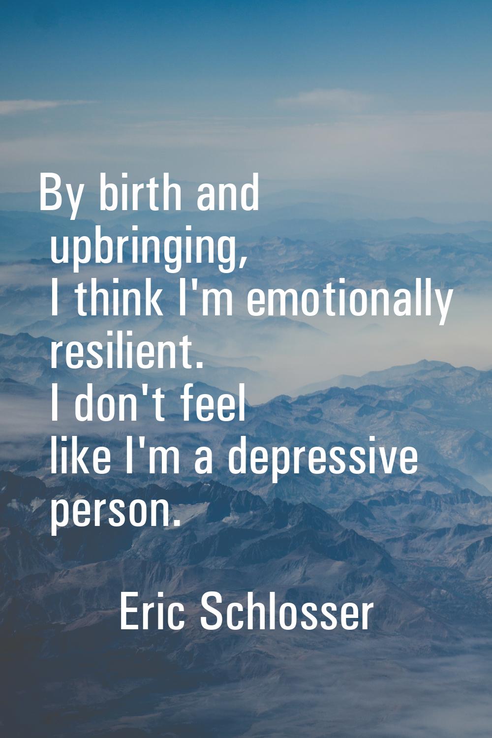 By birth and upbringing, I think I'm emotionally resilient. I don't feel like I'm a depressive pers