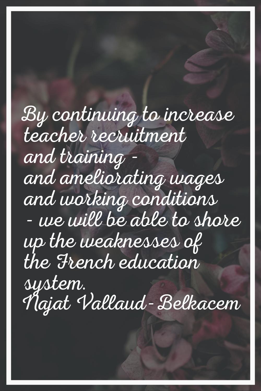 By continuing to increase teacher recruitment and training - and ameliorating wages and working con