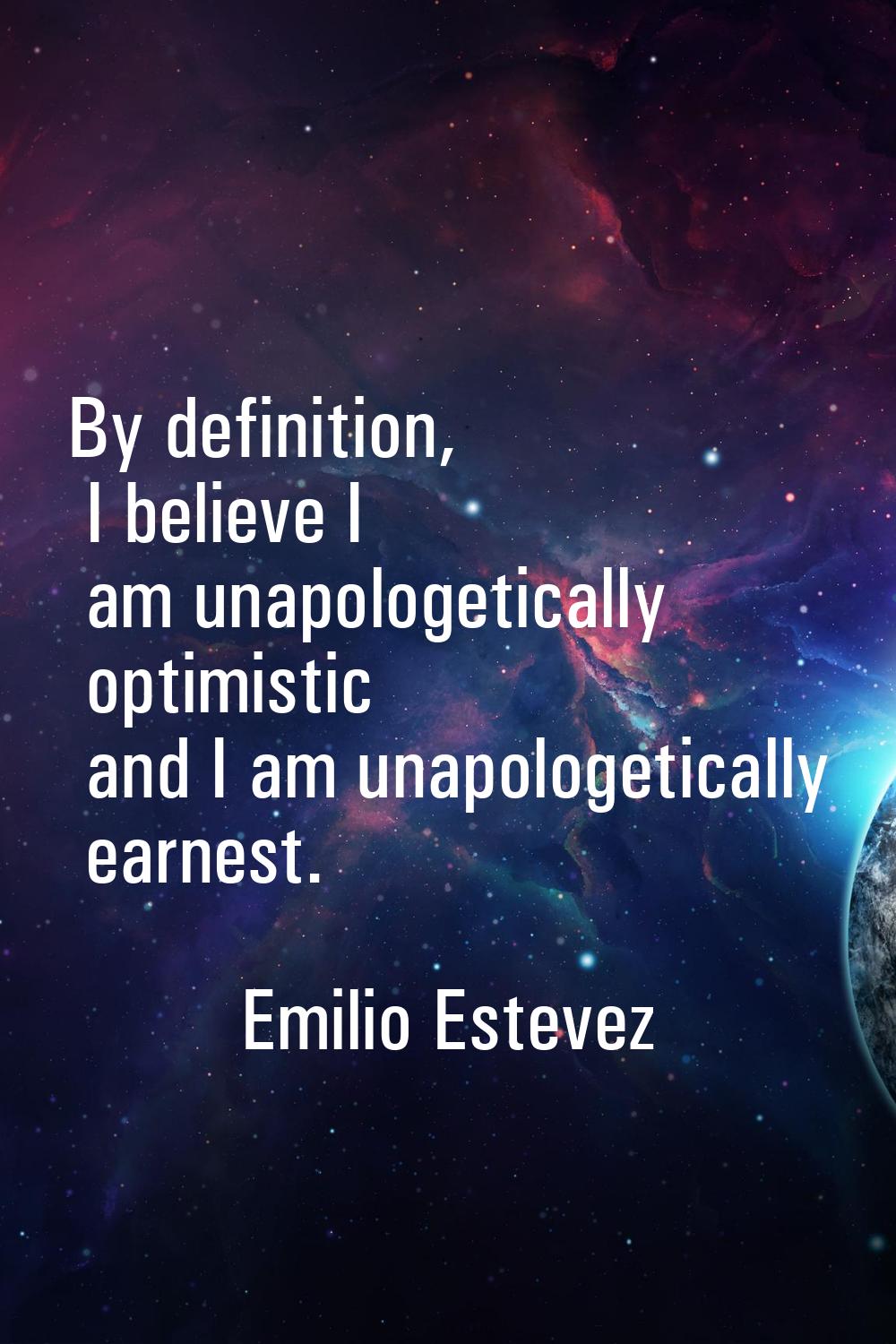 By definition, I believe I am unapologetically optimistic and I am unapologetically earnest.